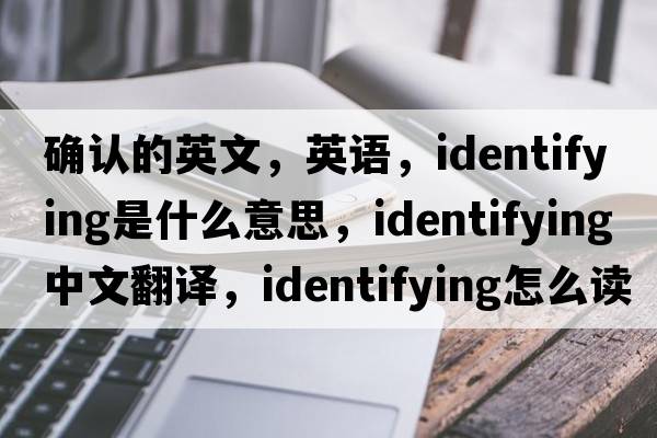確認的英文，英語(yǔ)，identifying是什么意思，identifying中文翻譯，identifying怎么讀、發(fā)音、用法及例句