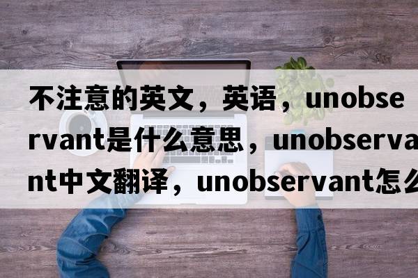 不注意的英文，英語(yǔ)，unobservant是什么意思，unobservant中文翻譯，unobservant怎么讀、發(fā)音、用法及例句