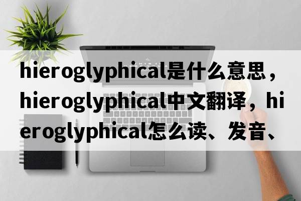 hieroglyphical是什么意思，hieroglyphical中文翻譯，hieroglyphical怎么讀、發(fā)音、用法及例句