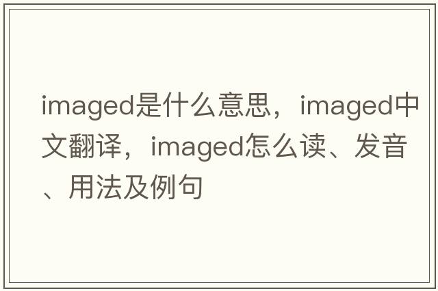 imaged是什么意思，imaged中文翻譯，imaged怎么讀、發(fā)音、用法及例句