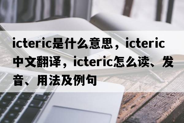 icteric是什么意思，icteric中文翻譯，icteric怎么讀、發(fā)音、用法及例句