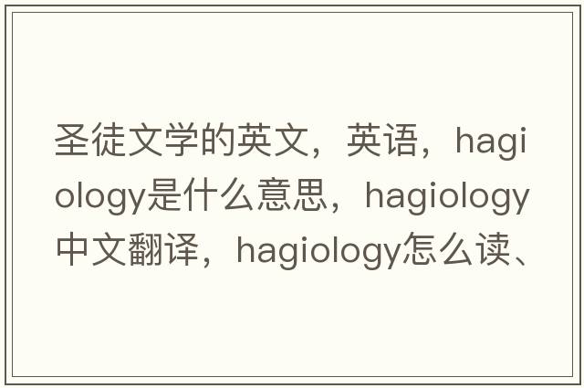 圣徒文學(xué)的英文，英語(yǔ)，hagiology是什么意思，hagiology中文翻譯，hagiology怎么讀、發(fā)音、用法及例句