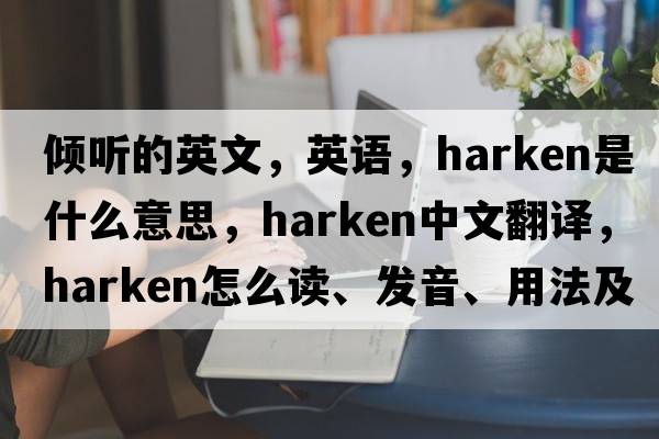 傾聽(tīng)的英文，英語(yǔ)，harken是什么意思，harken中文翻譯，harken怎么讀、發(fā)音、用法及例句