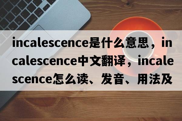 incalescence是什么意思，incalescence中文翻譯，incalescence怎么讀、發(fā)音、用法及例句