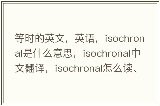 等時(shí)的英文，英語(yǔ)，isochronal是什么意思，isochronal中文翻譯，isochronal怎么讀、發(fā)音、用法及例句
