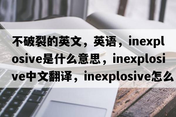 不破裂的英文，英語(yǔ)，inexplosive是什么意思，inexplosive中文翻譯，inexplosive怎么讀、發(fā)音、用法及例句