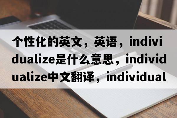 個(gè)性化的英文，英語(yǔ)，individualize是什么意思，individualize中文翻譯，individualize怎么讀、發(fā)音、用法及例句