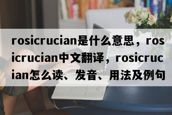 Rosicrucian是什么意思，Rosicrucian中文翻譯，Rosicrucian怎么讀、發(fā)音、用法及例句