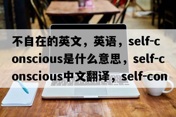 不自在的英文，英語(yǔ)，self-conscious是什么意思，self-conscious中文翻譯，self-conscious怎么讀、發(fā)音、用法及例句