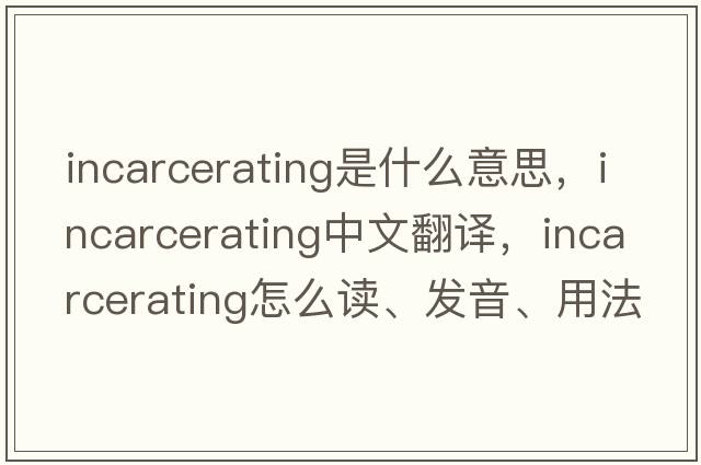 incarcerating是什么意思，incarcerating中文翻譯，incarcerating怎么讀、發(fā)音、用法及例句