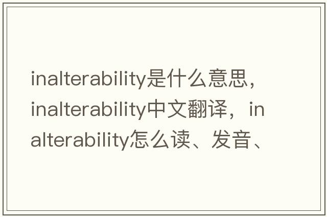inalterability是什么意思，inalterability中文翻譯，inalterability怎么讀、發(fā)音、用法及例句