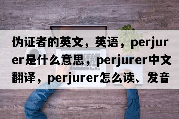 偽證者的英文，英語(yǔ)，perjurer是什么意思，perjurer中文翻譯，perjurer怎么讀、發(fā)音、用法及例句