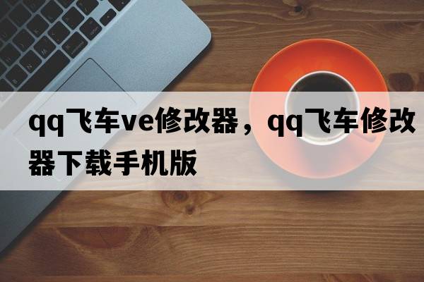 qq飛車(chē)ve修改器，qq飛車(chē)修改器下載手機版