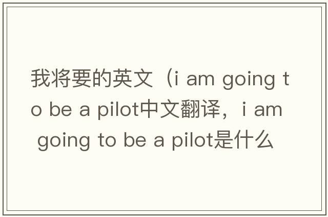 我將要的英文（i am going to be a pilot中文翻譯，i am going to be a pilot是什么意思，i am going to be a pilot發(fā)音、用法及例句）