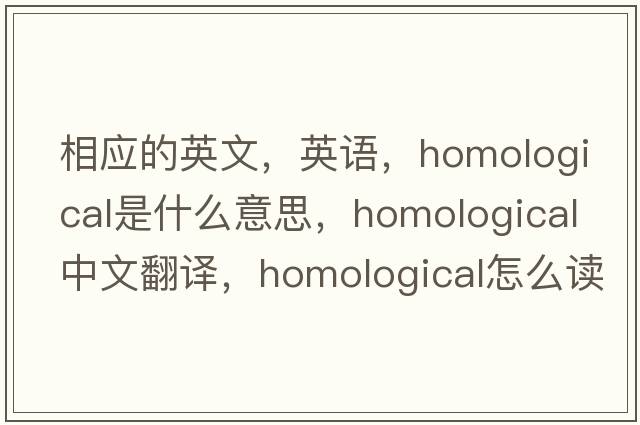 相應的英文，英語(yǔ)，homological是什么意思，homological中文翻譯，homological怎么讀、發(fā)音、用法及例句