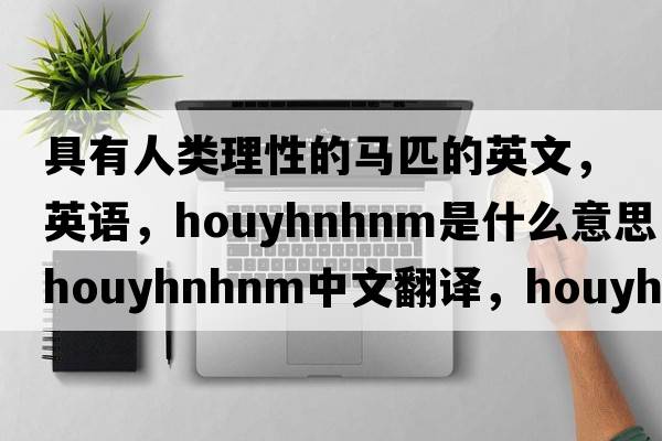 具有人類(lèi)理性的馬匹的英文，英語(yǔ)，Houyhnhnm是什么意思，Houyhnhnm中文翻譯，Houyhnhnm怎么讀、發(fā)音、用法及例句