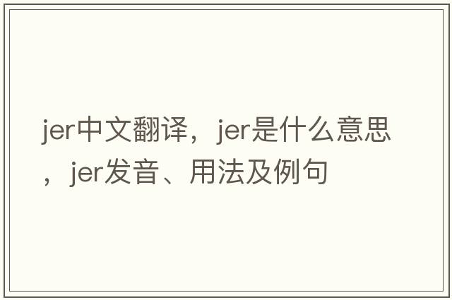 JER中文翻譯，JER是什么意思，JER發(fā)音、用法及例句