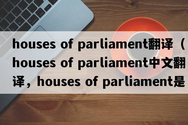 houses of parliament翻譯（houses of parliament中文翻譯，houses of parliament是什么意思，houses of parliament發(fā)音、用法及