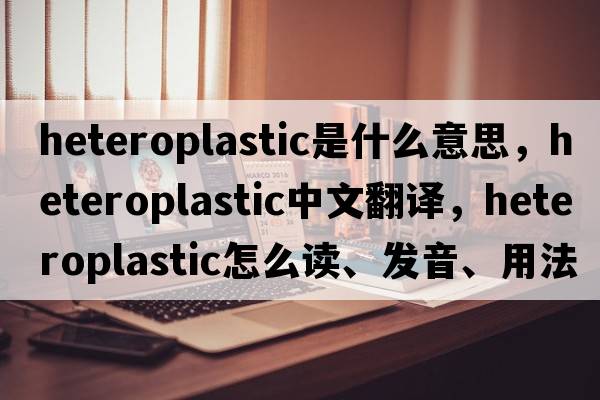 heteroplastic是什么意思，heteroplastic中文翻譯，heteroplastic怎么讀、發(fā)音、用法及例句