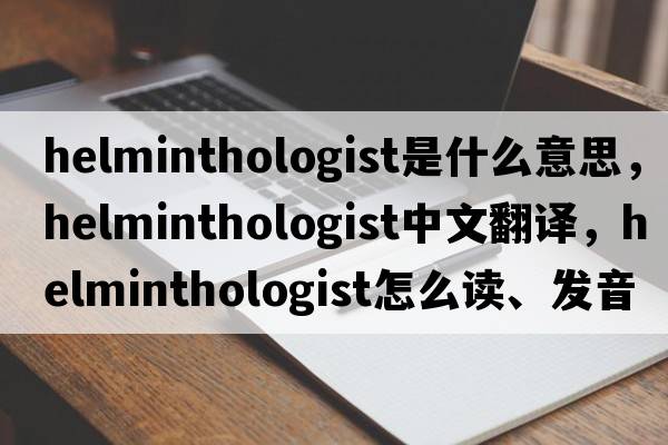 helminthologist是什么意思，helminthologist中文翻譯，helminthologist怎么讀、發(fā)音、用法及例句