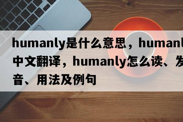 humanly是什么意思，humanly中文翻譯，humanly怎么讀、發(fā)音、用法及例句