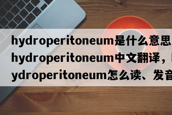 hydroperitoneum是什么意思，hydroperitoneum中文翻譯，hydroperitoneum怎么讀、發(fā)音、用法及例句