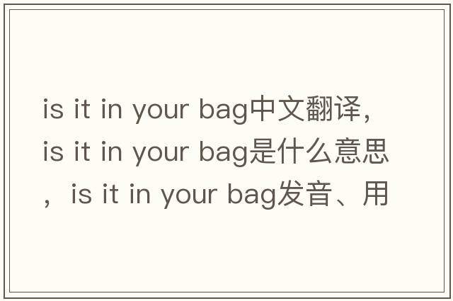is it in your bag中文翻譯，is it in your bag是什么意思，is it in your bag發(fā)音、用法及例句