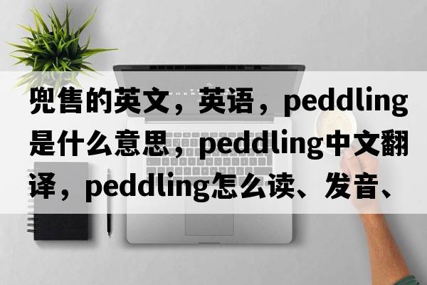 兜售的英文，英語(yǔ)，peddling是什么意思，peddling中文翻譯，peddling怎么讀、發(fā)音、用法及例句