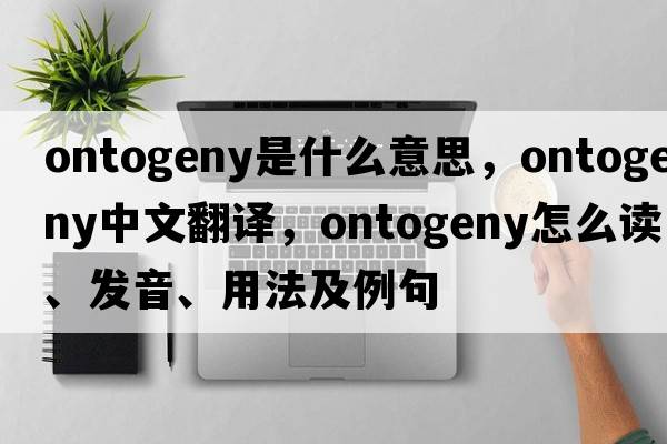 ontogeny是什么意思，ontogeny中文翻譯，ontogeny怎么讀、發(fā)音、用法及例句