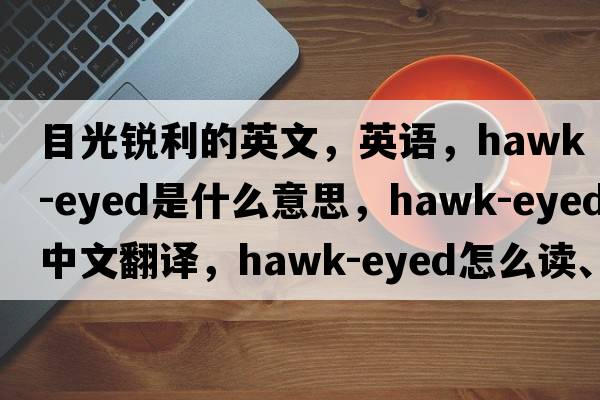 目光銳利的英文，英語(yǔ)，hawk-eyed是什么意思，hawk-eyed中文翻譯，hawk-eyed怎么讀、發(fā)音、用法及例句