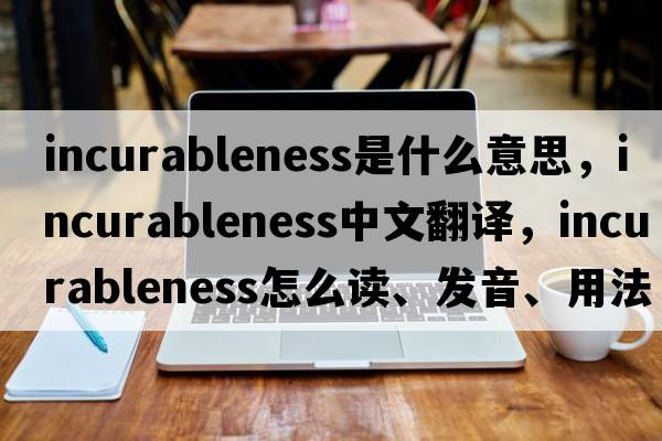 incurableness是什么意思，incurableness中文翻譯，incurableness怎么讀、發(fā)音、用法及例句