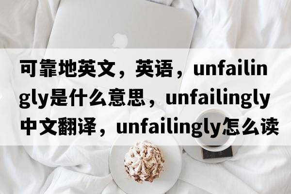 可靠地英文，英語(yǔ)，unfailingly是什么意思，unfailingly中文翻譯，unfailingly怎么讀、發(fā)音、用法及例句