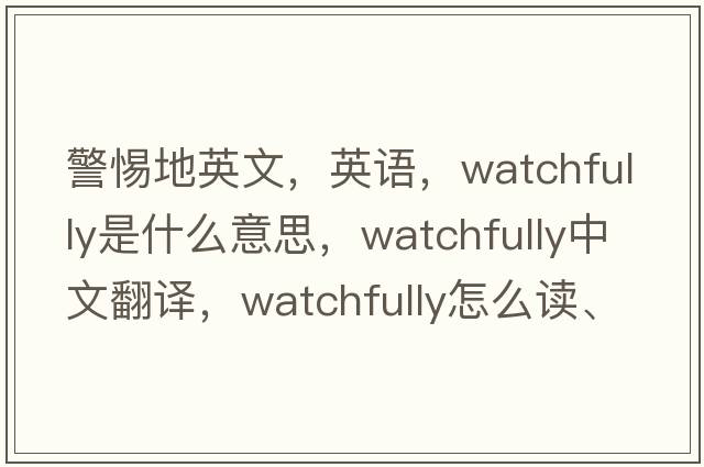 警惕地英文，英語(yǔ)，watchfully是什么意思，watchfully中文翻譯，watchfully怎么讀、發(fā)音、用法及例句