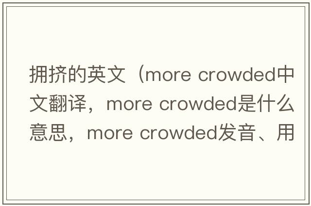 擁擠的英文（more crowded中文翻譯，more crowded是什么意思，more crowded發(fā)音、用法及例句）