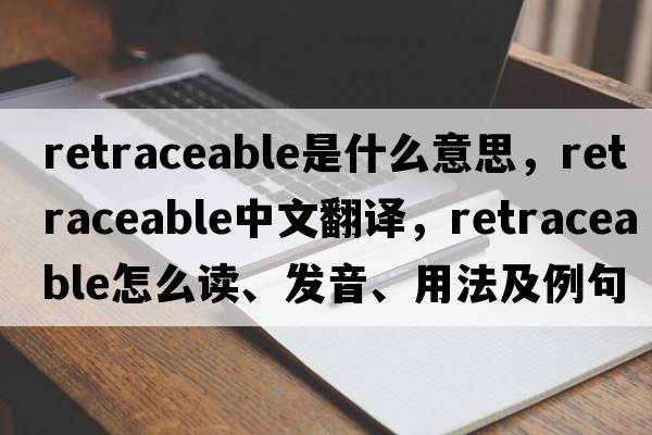 retraceable是什么意思，retraceable中文翻譯，retraceable怎么讀、發(fā)音、用法及例句