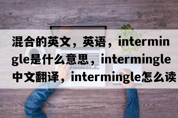 混合的英文，英語(yǔ)，intermingle是什么意思，intermingle中文翻譯，intermingle怎么讀、發(fā)音、用法及例句