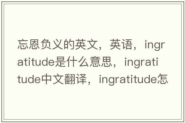 忘恩負義的英文，英語(yǔ)，ingratitude是什么意思，ingratitude中文翻譯，ingratitude怎么讀、發(fā)音、用法及例句