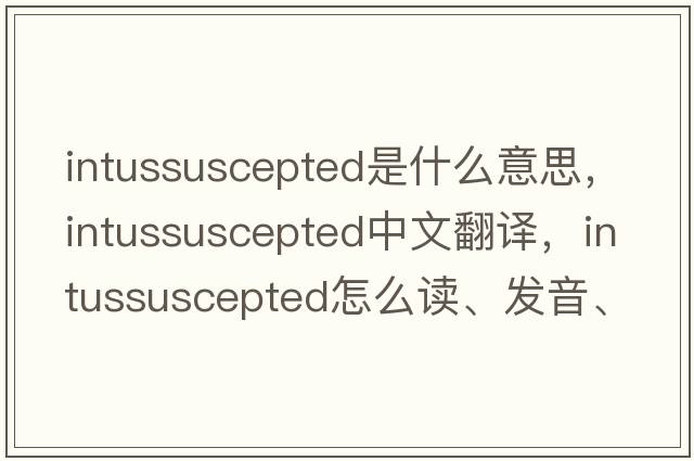 intussuscepted是什么意思，intussuscepted中文翻譯，intussuscepted怎么讀、發(fā)音、用法及例句