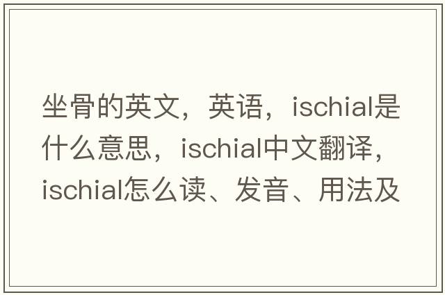 坐骨的英文，英語(yǔ)，ischial是什么意思，ischial中文翻譯，ischial怎么讀、發(fā)音、用法及例句
