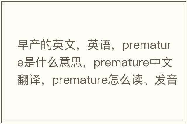早產(chǎn)的英文，英語(yǔ)，premature是什么意思，premature中文翻譯，premature怎么讀、發(fā)音、用法及例句