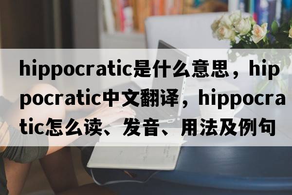 hippocratic是什么意思，hippocratic中文翻譯，hippocratic怎么讀、發(fā)音、用法及例句