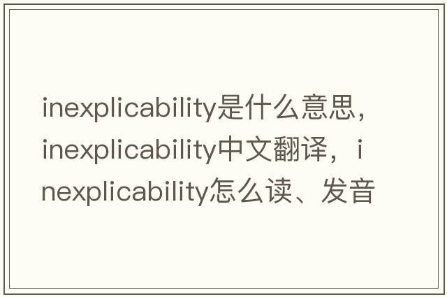 inexplicability是什么意思，inexplicability中文翻譯，inexplicability怎么讀、發(fā)音、用法及例句