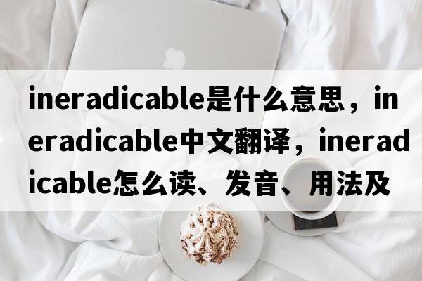 ineradicable是什么意思，ineradicable中文翻譯，ineradicable怎么讀、發(fā)音、用法及例句