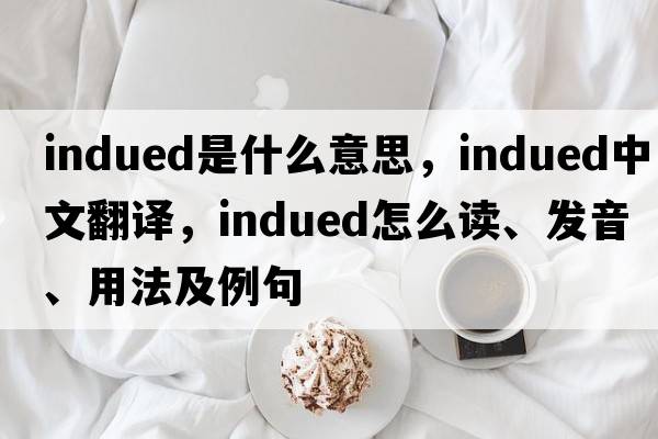 indued是什么意思，indued中文翻譯，indued怎么讀、發(fā)音、用法及例句