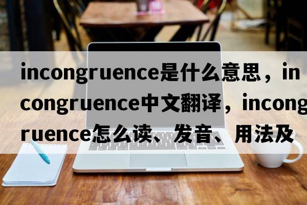 incongruence是什么意思，incongruence中文翻譯，incongruence怎么讀、發(fā)音、用法及例句