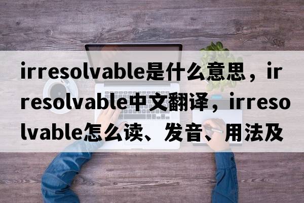 irresolvable是什么意思，irresolvable中文翻譯，irresolvable怎么讀、發(fā)音、用法及例句