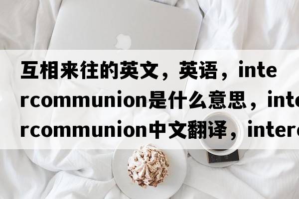 互相來(lái)往的英文，英語(yǔ)，intercommunion是什么意思，intercommunion中文翻譯，intercommunion怎么讀、發(fā)音、用法及例句