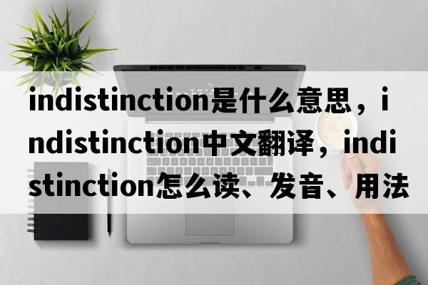 indistinction是什么意思，indistinction中文翻譯，indistinction怎么讀、發(fā)音、用法及例句