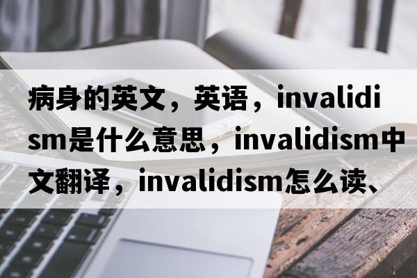 病身的英文，英語(yǔ)，invalidism是什么意思，invalidism中文翻譯，invalidism怎么讀、發(fā)音、用法及例句