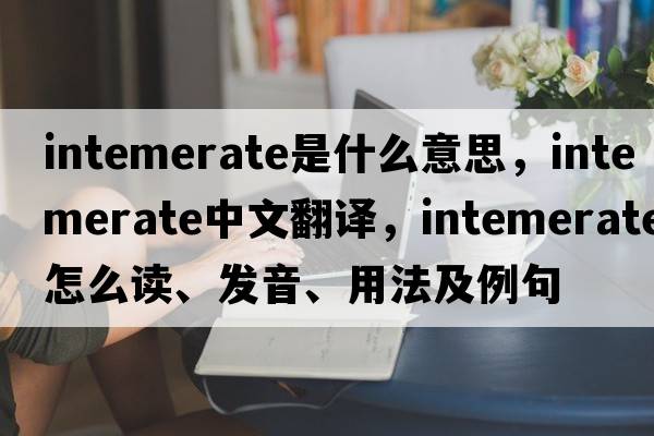 intemerate是什么意思，intemerate中文翻譯，intemerate怎么讀、發(fā)音、用法及例句